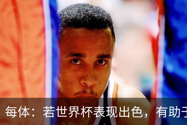 每体：若世界杯表现出色，有助于孔德巩固在弗里克阵容中的位置
