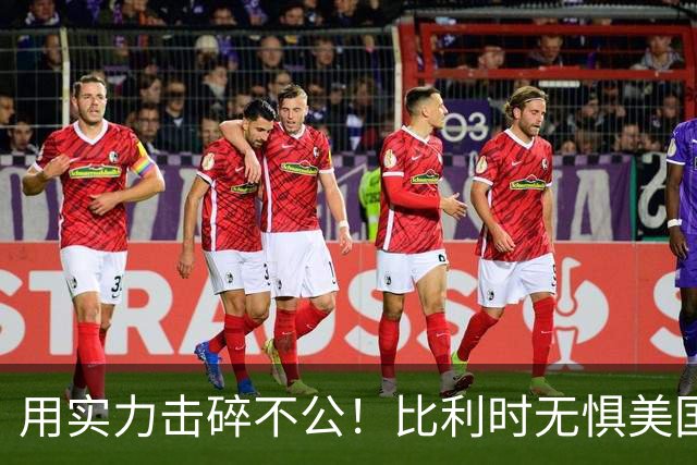 用实力击碎不公！比利时无惧美国盘外招 彰显老牌劲旅底蕴
