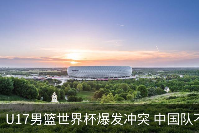 U17男篮世界杯爆发冲突 中国队不敌立陶宛淘汰赛战法国